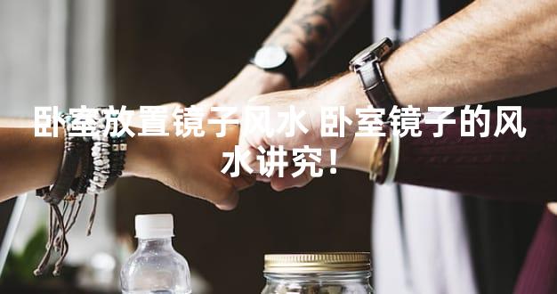 卧室放置镜子风水 卧室镜子的风水讲究！